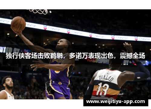独行侠客场击败鹈鹕，多诺万表现出色，震撼全场